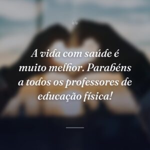 A vida com saúde é muito melhor. Parabéns a todos os professores de educação física!