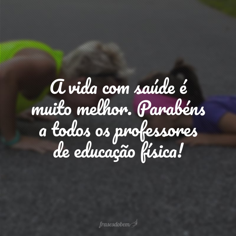 A vida com saúde é muito melhor. Parabéns a todos os professores de educação física!