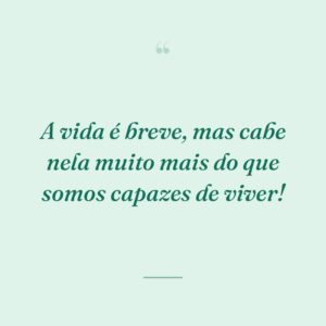 A vida é breve, mas cabe nela muito mais do que somos capazes de viver!