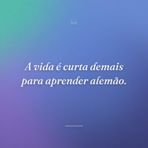 A vida é curta demais para aprender alemão.