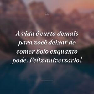 A vida é curta demais para você deixar de comer bolo enquanto pode. Feliz aniversário!