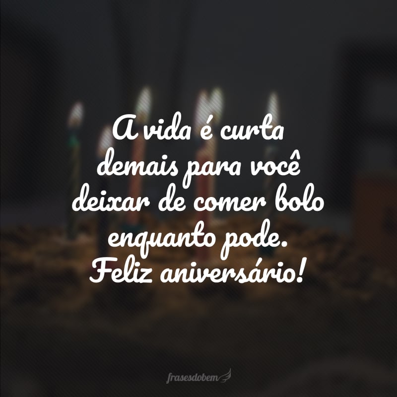 A vida é curta demais para você deixar de comer bolo enquanto pode. Feliz aniversário!