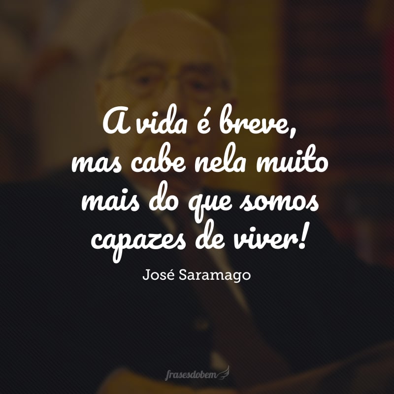 A vida é breve, mas cabe nela muito mais do que somos capazes de viver!