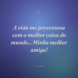 A vida me presenteou com a melhor coisa do mundo... Minha melhor amiga!