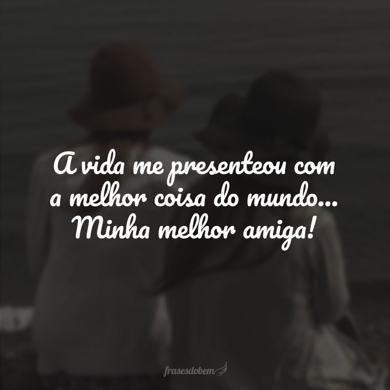 A vida me presenteou com a melhor coisa do mundo... Minha melhor amiga! 