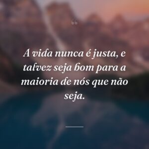 A vida nunca é justa, e talvez seja bom para a maioria de nós que não seja.