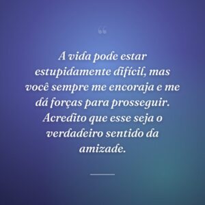 A vida pode estar estupidamente difícil, mas você sempre me encoraja e me dá forças para prosseguir. Acredito que esse seja o verdadeiro sentido da amizade.