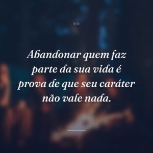 Abandonar quem faz parte da sua vida é prova de que seu caráter não vale nada.