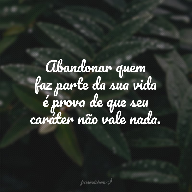 Abandonar quem faz parte da sua vida é prova de que seu caráter não vale nada.