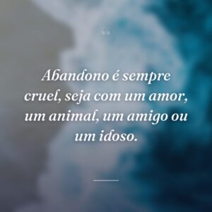 Abandono é sempre cruel, seja com um amor, um animal, um amigo ou um idoso.