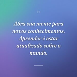 Abra sua mente para novos conhecimentos. Aprender é estar atualizado sobre o mundo.