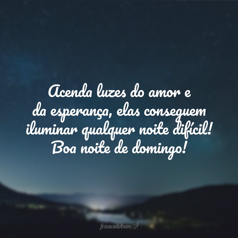 Acenda luzes do amor e da esperança, elas conseguem iluminar qualquer noite difícil! Boa noite de domingo!