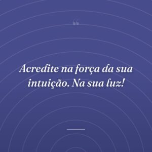 Acredite na força da sua intuição. Na sua luz!