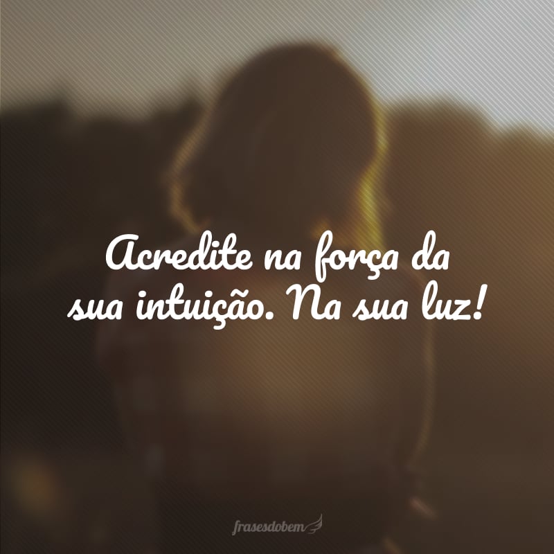 Acredite na força da sua intuição. Na sua luz!