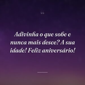 Adivinha o que sobe e nunca mais desce? A sua idade! Feliz aniversário!