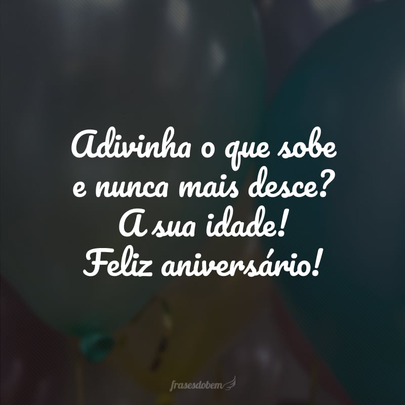 Adivinha o que sobe e nunca mais desce? A sua idade! Feliz aniversário!