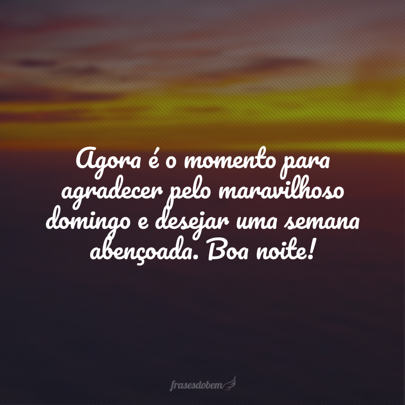 Agora é o momento para agradecer pelo maravilhoso domingo e desejar uma semana abençoada. Boa noite!