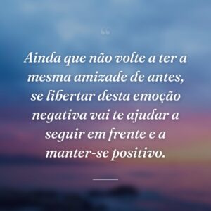 Ainda que não volte a ter a mesma amizade de antes, se libertar desta emoção negativa vai te ajudar a seguir em frente e a manter-se positivo.