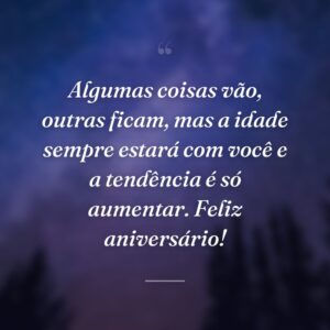 Algumas coisas vão, outras ficam, mas a idade sempre estará com você e a tendência é só aumentar. Feliz aniversário!