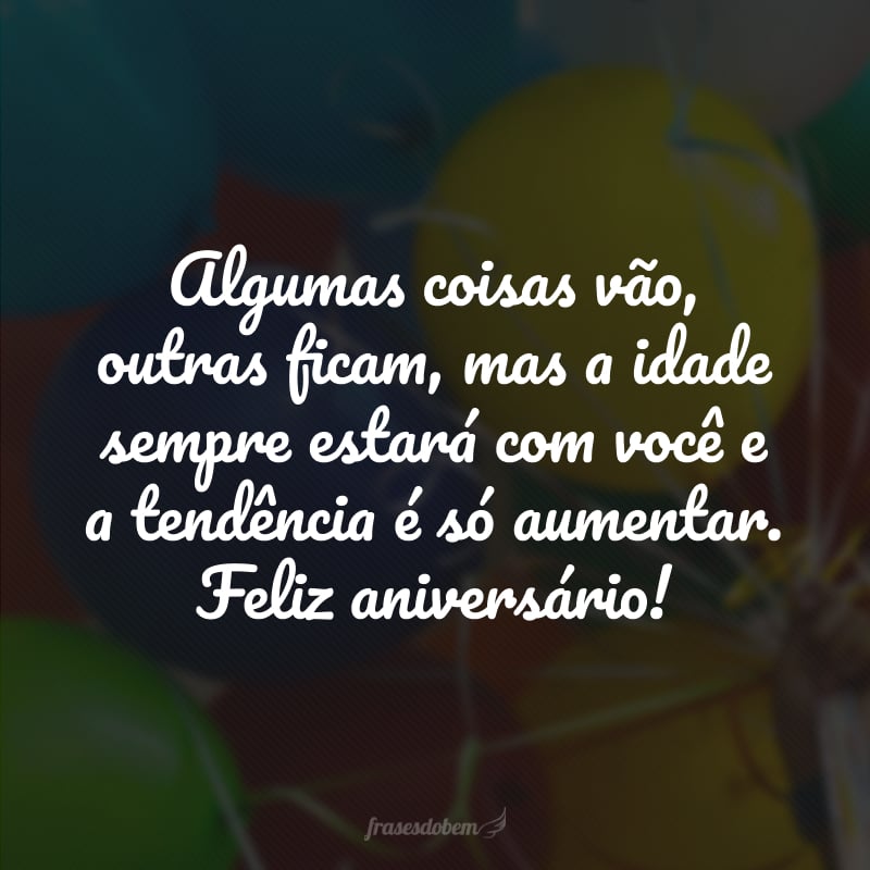 Algumas coisas vão, outras ficam, mas a idade sempre estará com você e a tendência é só aumentar. Feliz aniversário!