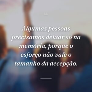 Algumas pessoas precisamos deixar só na memória, porque o esforço não vale o tamanho da decepção.