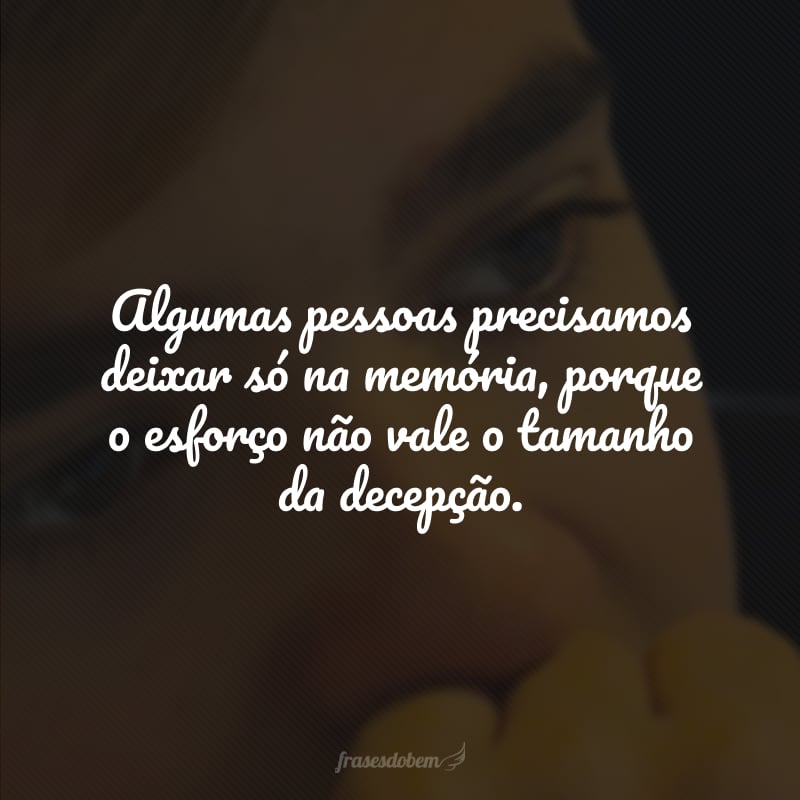 Algumas pessoas precisamos deixar só na memória, porque o esforço não vale o tamanho da decepção.