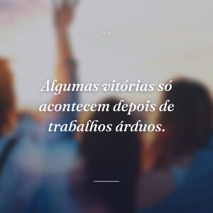 Algumas vitórias só acontecem depois de trabalhos árduos.