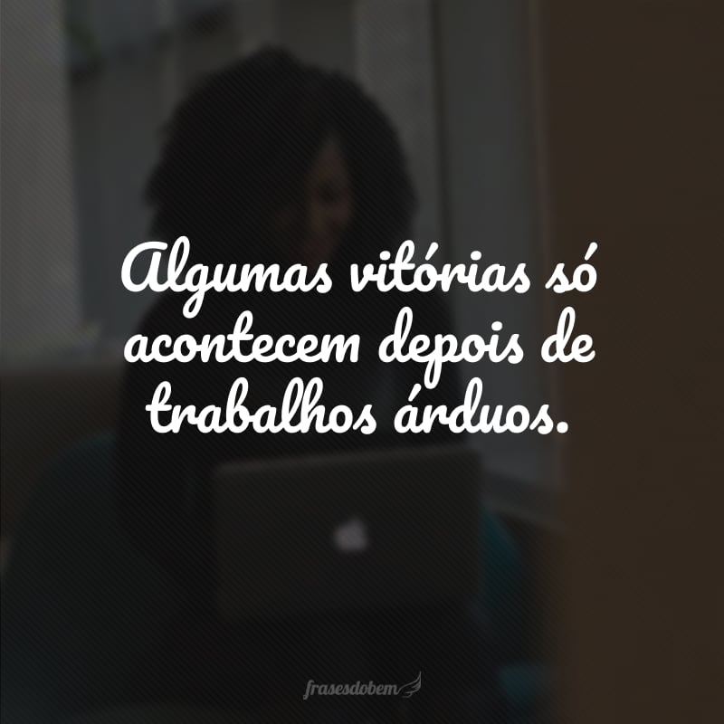 Algumas vitórias só acontecem depois de trabalhos árduos. 