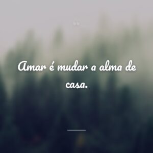 Amar é mudar a alma de casa.