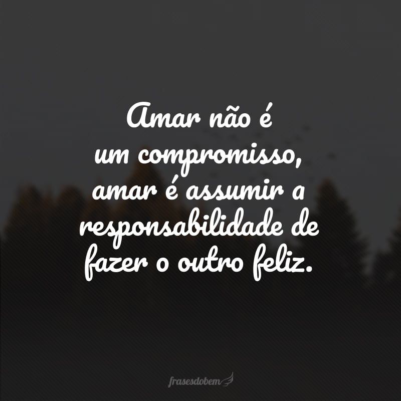 Amar não é um compromisso, amar é assumir a responsabilidade de fazer o outro feliz.