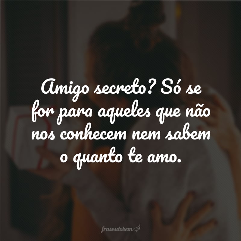 Amigo secreto? Só se for para aqueles que não nos conhecem nem sabem o quanto te amo. 