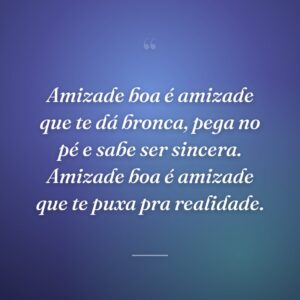 Amizade boa é amizade que te dá bronca, pega no pé e sabe ser sincera. Amizade boa é amizade que te puxa pra realidade.