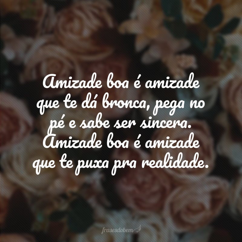 Amizade boa é amizade que te dá bronca, pega no pé e sabe ser sincera. Amizade boa é amizade que te puxa pra realidade.