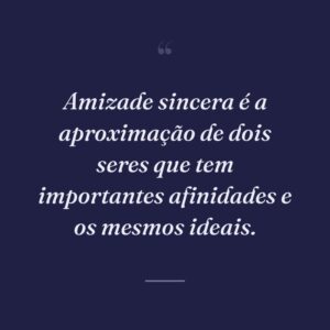 Amizade sincera é a aproximação de dois seres que tem importantes afinidades e os mesmos ideais.