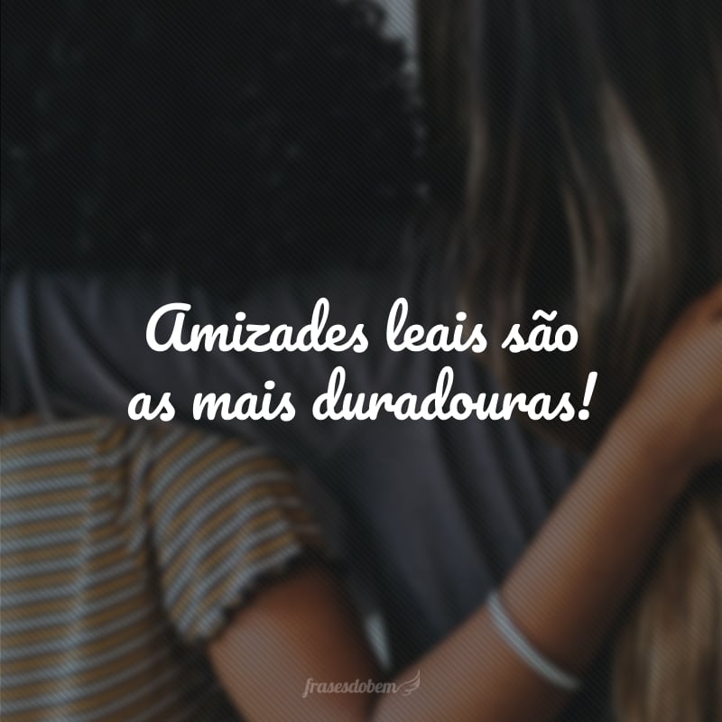 Amizades leais são as mais duradouras!