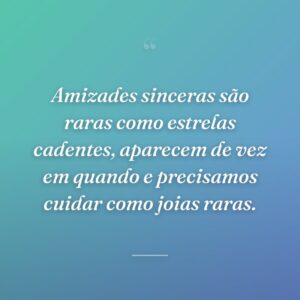 Amizades sinceras são raras como estrelas cadentes, aparecem de vez em quando e precisamos cuidar como joias raras.