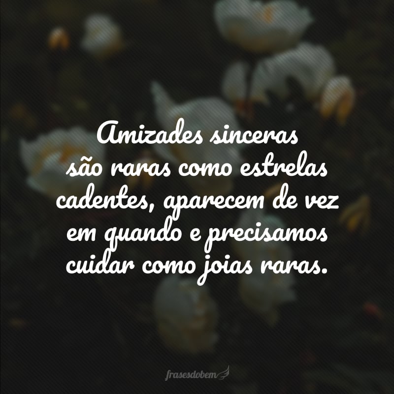 Amizades sinceras são raras como estrelas cadentes, aparecem de vez em quando e precisamos cuidar como joias raras.