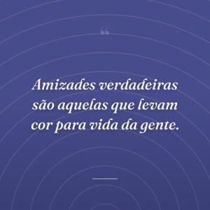 Amizades verdadeiras são aquelas que levam cor para vida da gente.