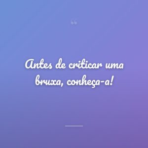 Antes de criticar uma bruxa, conheça-a!