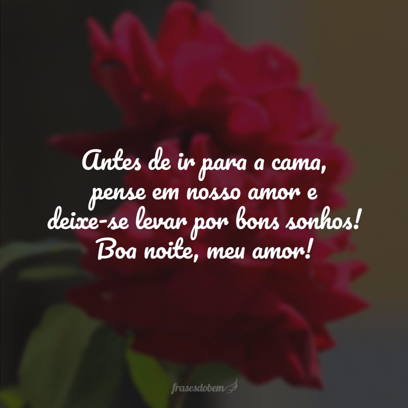 Antes de ir para a cama, pense em nosso amor e deixe-se levar por bons sonhos! Boa noite, meu amor!