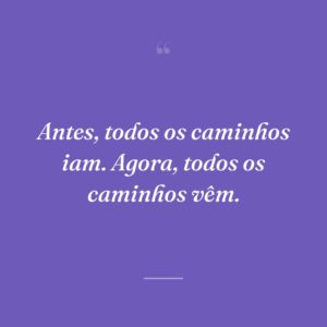 Antes, todos os caminhos iam. Agora, todos os caminhos vêm.