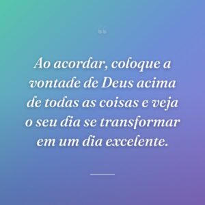 Ao acordar, coloque a vontade de Deus acima de todas as coisas e veja o seu dia se transformar em um dia excelente.