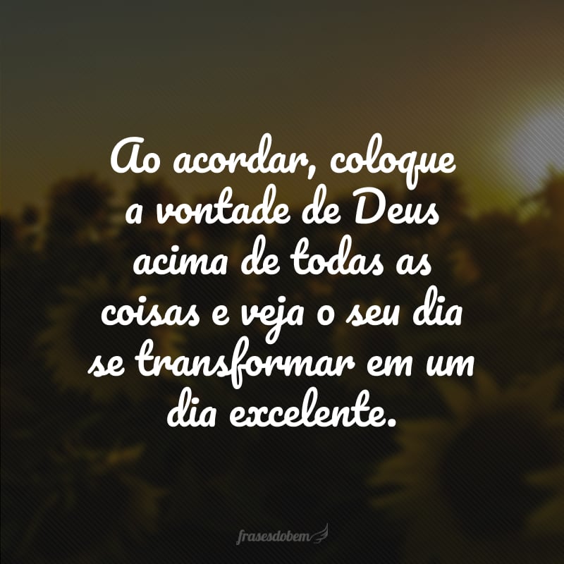 Ao acordar, coloque a vontade de Deus acima de todas as coisas e veja o seu dia se transformar em um dia excelente. 