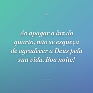 Ao apagar a luz do quarto, não se esqueça de agradecer a Deus pela sua vida. Boa noite!