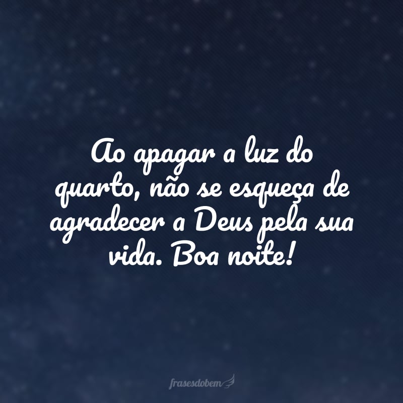 Ao apagar a luz do quarto, não se esqueça de agradecer a Deus pela sua vida. Boa noite!