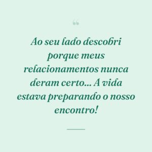 Ao seu lado descobri porque meus relacionamentos nunca deram certo... A vida estava preparando o nosso encontro!
