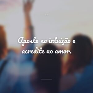 Aposte na intuição e acredite no amor.