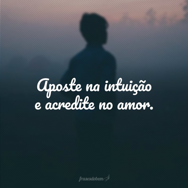 Aposte na intuição e acredite no amor.