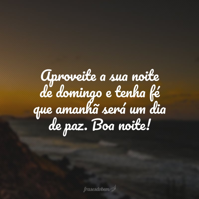 Aproveite a sua noite de domingo e tenha fé que amanhã será um dia de paz. Boa noite!