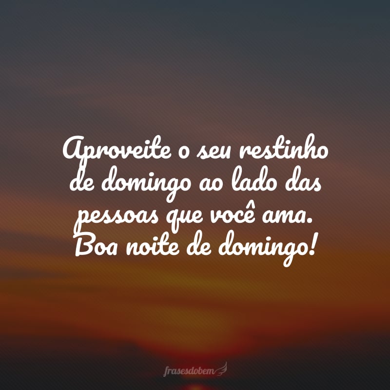 Aproveite o seu restinho de domingo ao lado das pessoas que você ama. Boa noite de domingo!